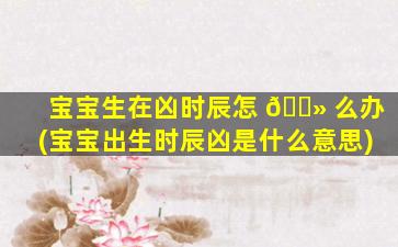 宝宝生在凶时辰怎 🌻 么办(宝宝出生时辰凶是什么意思)